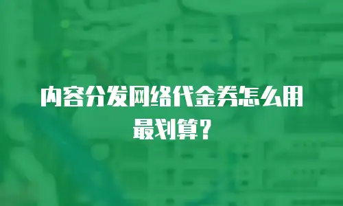 内容分发网络代金券怎么用最划算？