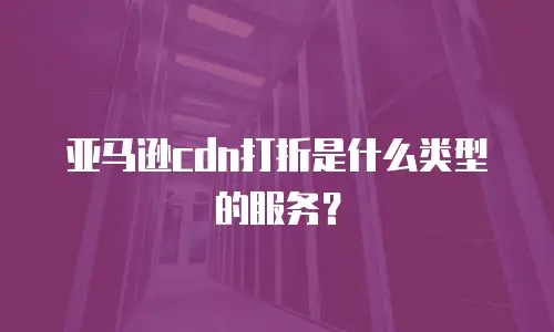 亚马逊cdn打折是什么类型的服务？