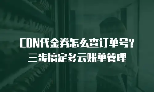 CDN代金券怎么查订单号？三步搞定多云账单管理