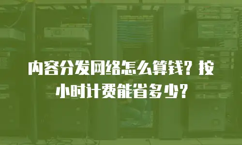 内容分发网络怎么算钱？按小时计费能省多少？