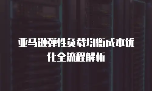 亚马逊弹性负载均衡成本优化全流程解析