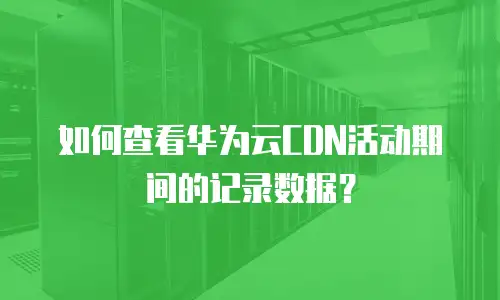如何查看华为云CDN活动期间的记录数据？