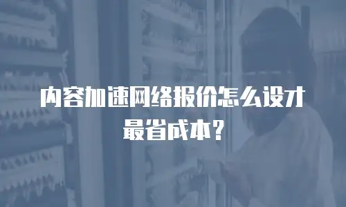 内容加速网络报价怎么设才最省成本？