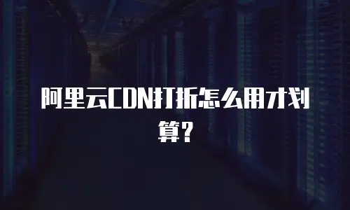 阿里云CDN打折怎么用才划算？