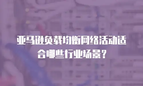 亚马逊负载均衡网络活动适合哪些行业场景？