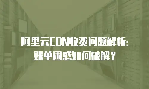 阿里云CDN收费问题解析：账单困惑如何破解？