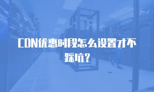 CDN优惠时段怎么设置才不踩坑？