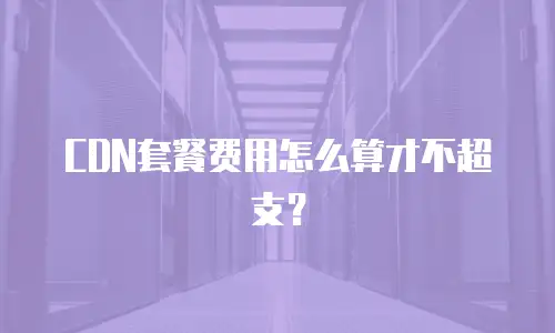 CDN套餐费用怎么算才不超支？