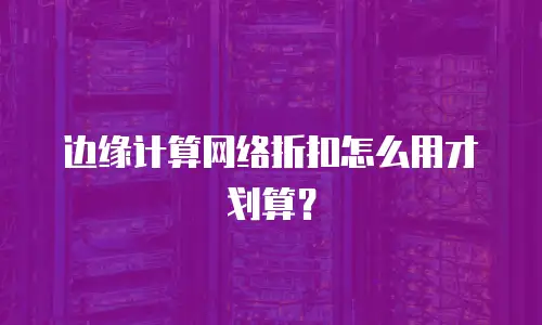 边缘计算网络折扣怎么用才划算？