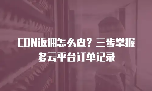 CDN返佣怎么查？三步掌握多云平台订单记录