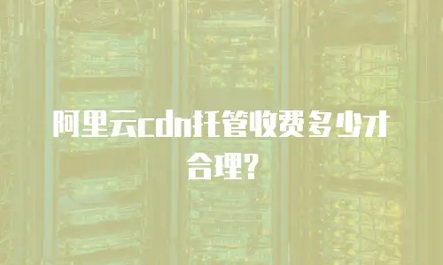 阿里云cdn托管收费多少才合理？