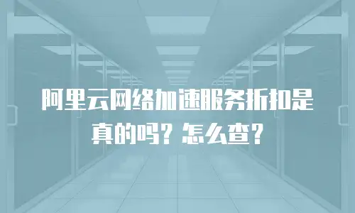 阿里云网络加速服务折扣是真的吗？怎么查？