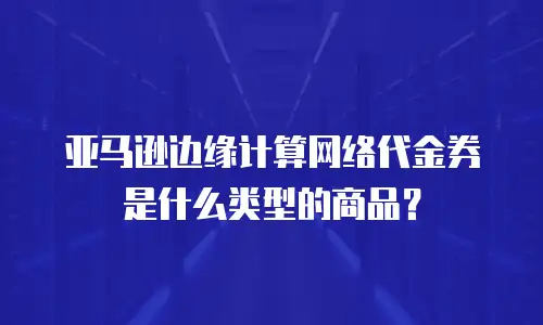 亚马逊边缘计算网络代金券是什么类型的商品？