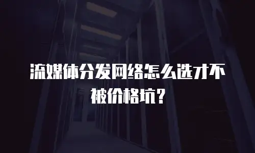 流媒体分发网络怎么选才不被价格坑？