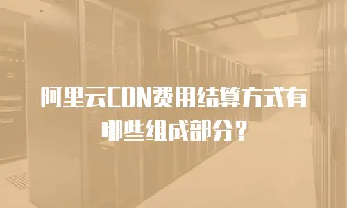 阿里云CDN费用结算方式有哪些组成部分？
