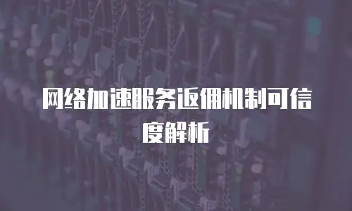 网络加速服务返佣机制可信度解析