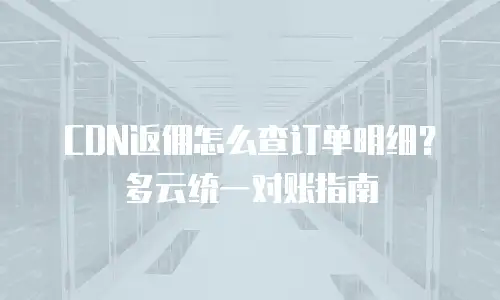 CDN返佣怎么查订单明细？多云统一对账指南