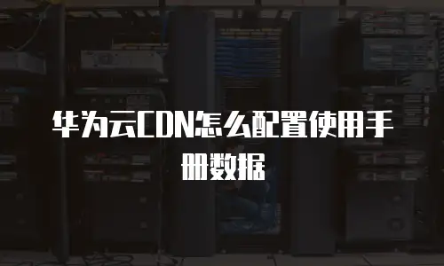 华为云CDN怎么配置使用手册数据