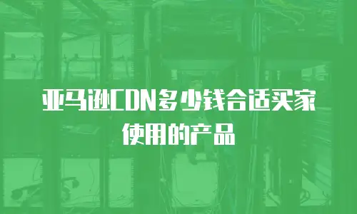 亚马逊CDN多少钱合适买家使用的产品