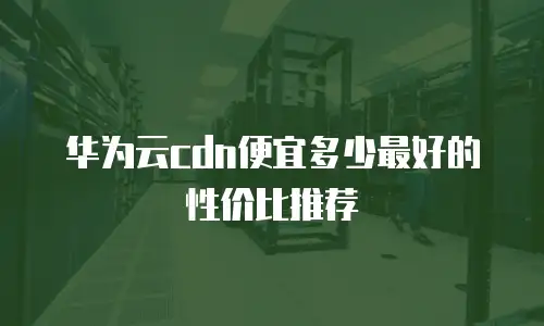 华为云cdn便宜多少最好的性价比推荐