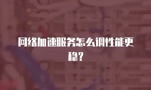 网络加速服务怎么调性能更稳？