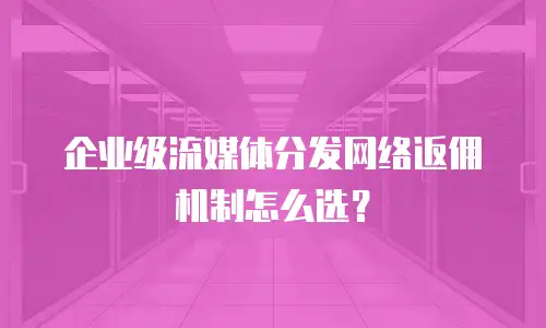 企业级流媒体分发网络返佣机制怎么选？