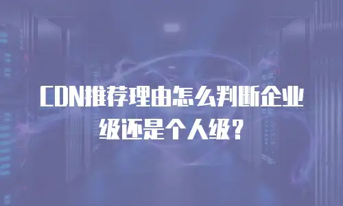 CDN推荐理由怎么判断企业级还是个人级？