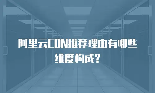 阿里云CDN推荐理由有哪些维度构成？