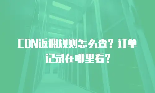 CDN返佣规则怎么查？订单记录在哪里看？