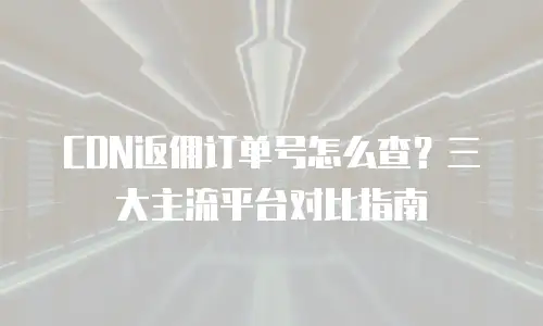 CDN返佣订单号怎么查？三大主流平台对比指南