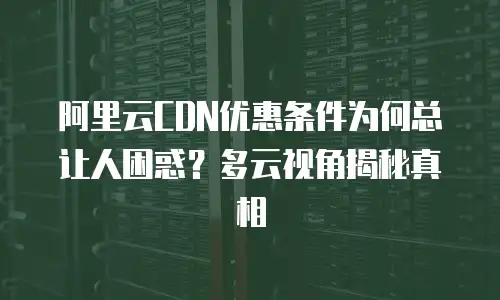阿里云CDN优惠条件为何总让人困惑？多云视角揭秘真相