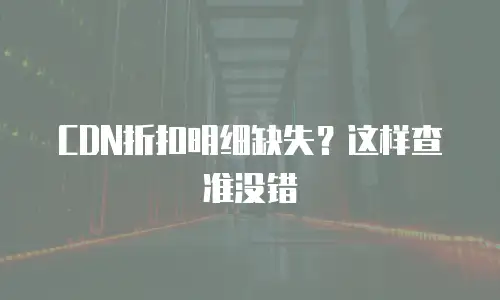 CDN折扣明细缺失？这样查准没错