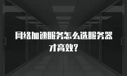 网络加速服务怎么选服务器才高效？