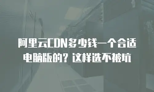 阿里云CDN多少钱一个合适电脑版的？这样选不被坑