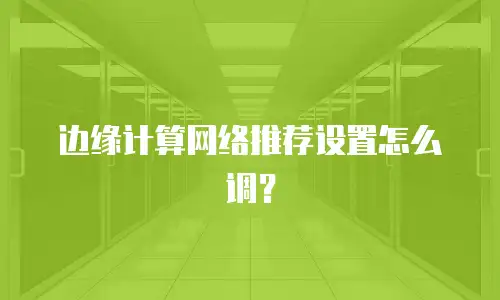 边缘计算网络推荐设置怎么调？