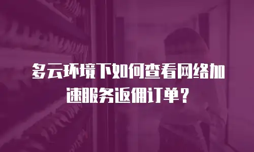 多云环境下如何查看网络加速服务返佣订单？