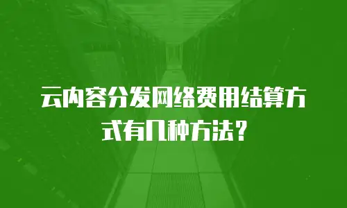 云内容分发网络费用结算方式有几种方法？
