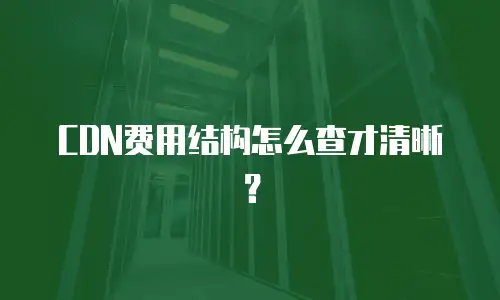 CDN费用结构怎么查才清晰？