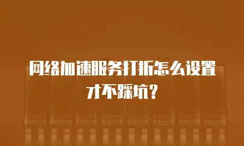 网络加速服务打折怎么设置才不踩坑？