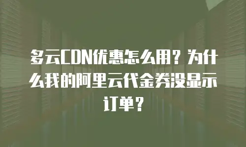 多云CDN优惠怎么用？为什么我的阿里云代金券没显示订单？