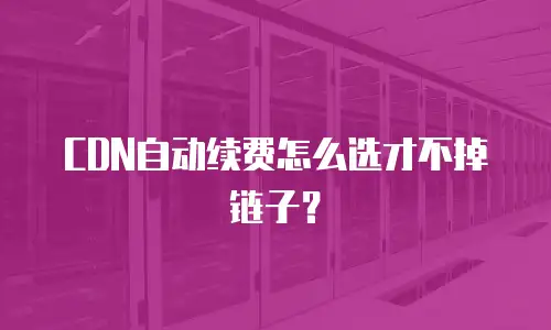 CDN自动续费怎么选才不掉链子？
