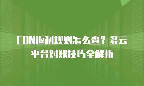 CDN返利规则怎么查？多云平台对账技巧全解析