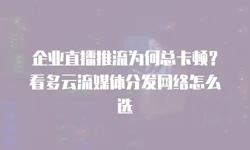 企业直播推流为何总卡顿？看多云流媒体分发网络怎么选