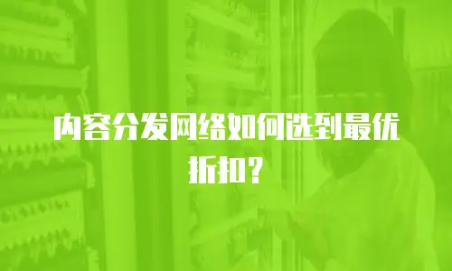 内容分发网络如何选到最优折扣？