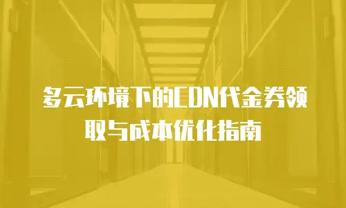 多云环境下的CDN代金券领取与成本优化指南