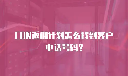 CDN返佣计划怎么找到客户电话号码？