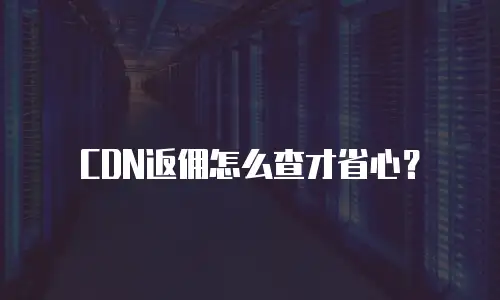 CDN返佣怎么查才省心？