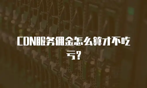 CDN服务佣金怎么算才不吃亏？