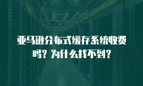 亚马逊分布式缓存系统收费吗？为什么找不到？