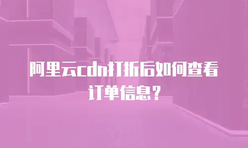 阿里云cdn打折后如何查看订单信息？